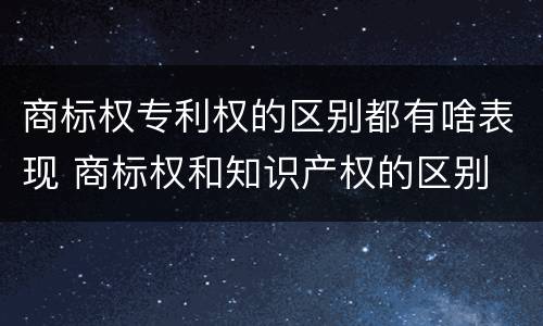 商标权专利权的区别都有啥表现 商标权和知识产权的区别