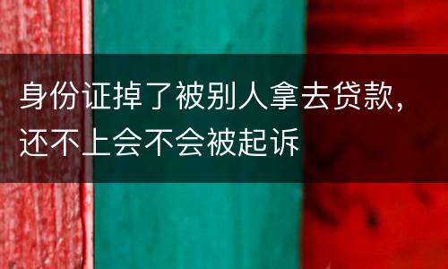 身份证掉了被别人拿去贷款，还不上会不会被起诉