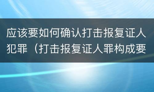 应该要如何确认打击报复证人犯罪（打击报复证人罪构成要件）