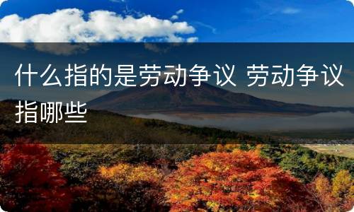 什么指的是劳动争议 劳动争议指哪些