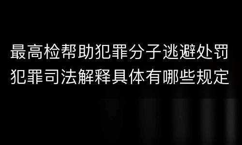 最高检帮助犯罪分子逃避处罚犯罪司法解释具体有哪些规定