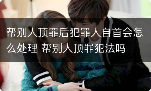帮别人顶罪后犯罪人自首会怎么处理 帮别人顶罪犯法吗