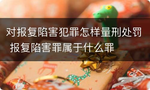 对报复陷害犯罪怎样量刑处罚 报复陷害罪属于什么罪