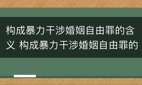 构成暴力干涉婚姻自由罪的含义 构成暴力干涉婚姻自由罪的含义是
