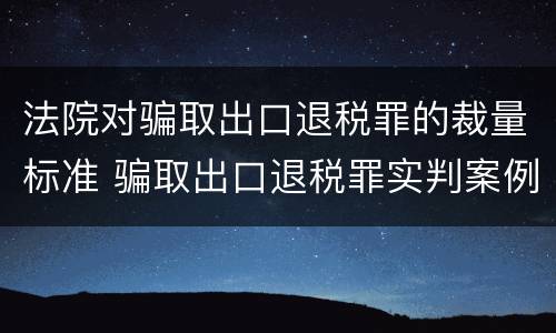 法院对骗取出口退税罪的裁量标准 骗取出口退税罪实判案例