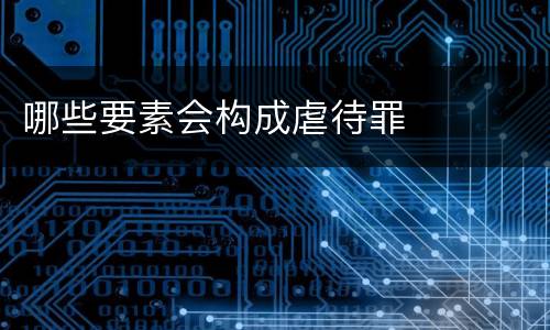 哪些要素会构成虐待罪