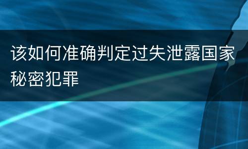 该如何准确判定过失泄露国家秘密犯罪