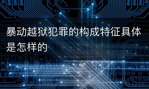 暴动越狱犯罪的构成特征具体是怎样的