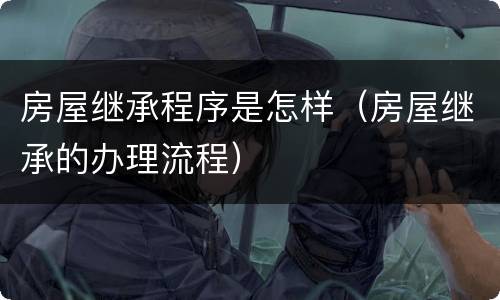 房屋继承程序是怎样（房屋继承的办理流程）