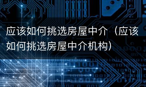 应该如何挑选房屋中介（应该如何挑选房屋中介机构）