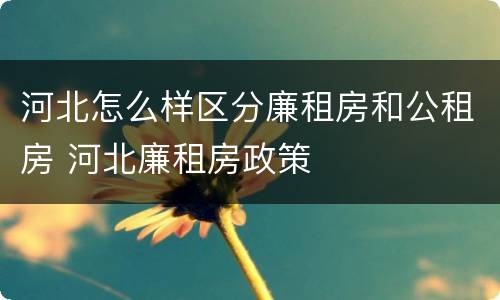河北怎么样区分廉租房和公租房 河北廉租房政策