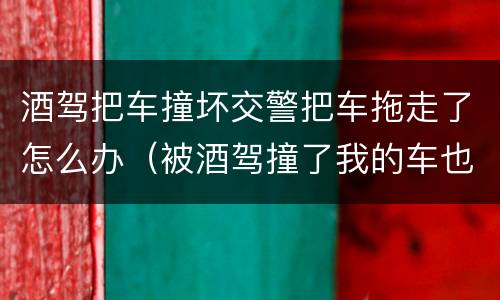 酒驾把车撞坏交警把车拖走了怎么办（被酒驾撞了我的车也拖走了）