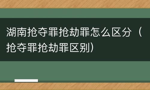 湖南抢夺罪抢劫罪怎么区分（抢夺罪抢劫罪区别）