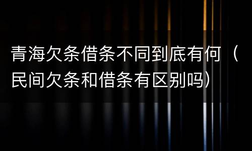 青海欠条借条不同到底有何（民间欠条和借条有区别吗）