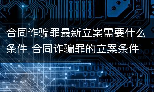 合同诈骗罪最新立案需要什么条件 合同诈骗罪的立案条件