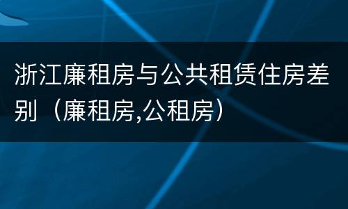 浙江廉租房与公共租赁住房差别（廉租房,公租房）