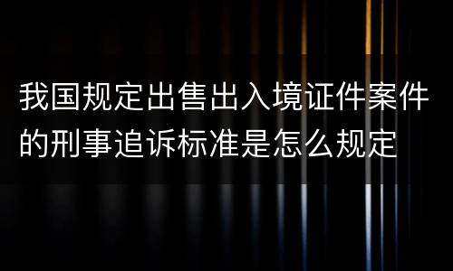 我国规定出售出入境证件案件的刑事追诉标准是怎么规定