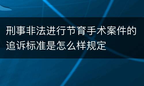 刑事非法进行节育手术案件的追诉标准是怎么样规定