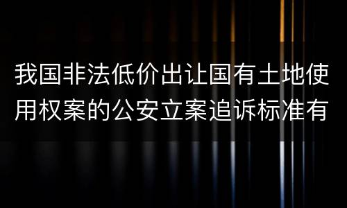 我国非法低价出让国有土地使用权案的公安立案追诉标准有哪些规定