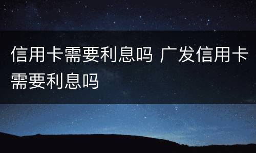 信用卡需要利息吗 广发信用卡需要利息吗