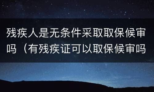 残疾人是无条件采取取保候审吗（有残疾证可以取保候审吗）
