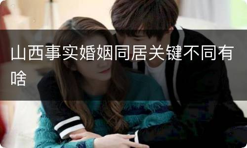 山西事实婚姻同居关键不同有啥