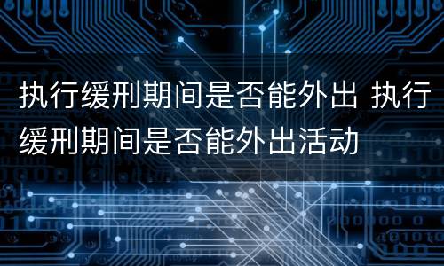 执行缓刑期间是否能外出 执行缓刑期间是否能外出活动