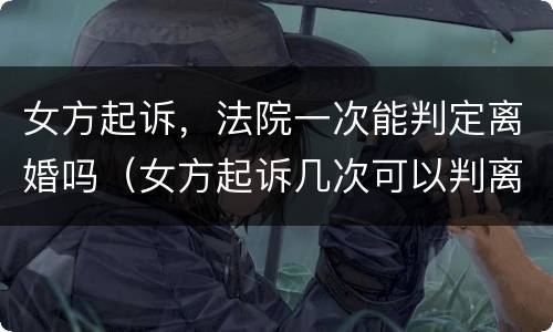 女方起诉，法院一次能判定离婚吗（女方起诉几次可以判离婚）