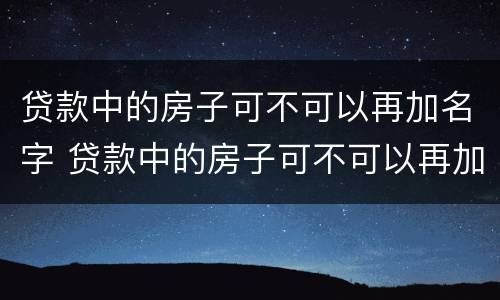 贷款中的房子可不可以再加名字 贷款中的房子可不可以再加名字呢