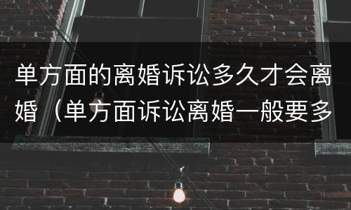 单方面的离婚诉讼多久才会离婚（单方面诉讼离婚一般要多长时间）