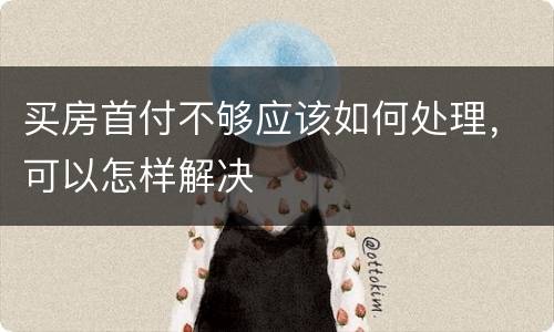 买房首付不够应该如何处理，可以怎样解决
