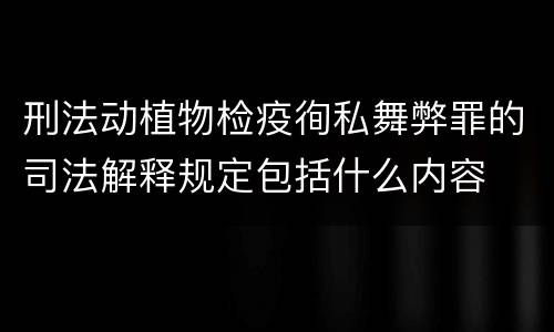 刑法动植物检疫徇私舞弊罪的司法解释规定包括什么内容