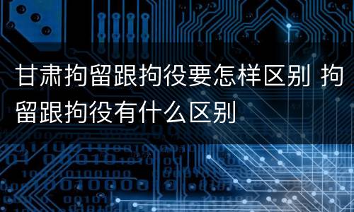 甘肃拘留跟拘役要怎样区别 拘留跟拘役有什么区别