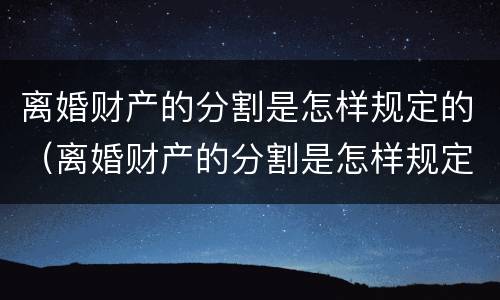 离婚财产的分割是怎样规定的（离婚财产的分割是怎样规定的呢）