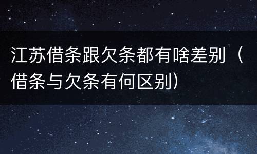 江苏借条跟欠条都有啥差别（借条与欠条有何区别）