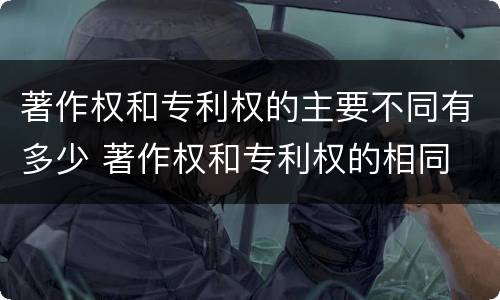 著作权和专利权的主要不同有多少 著作权和专利权的相同