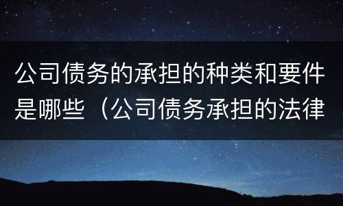 公司债务的承担的种类和要件是哪些（公司债务承担的法律规定）
