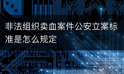 非法组织卖血案件公安立案标准是怎么规定