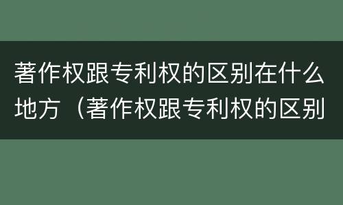 著作权跟专利权的区别在什么地方（著作权跟专利权的区别在什么地方呢）