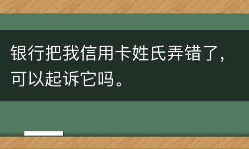 银行把我信用卡姓氏弄错了，可以起诉它吗。