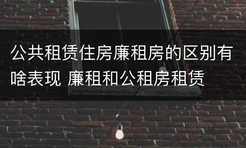 公共租赁住房廉租房的区别有啥表现 廉租和公租房租赁