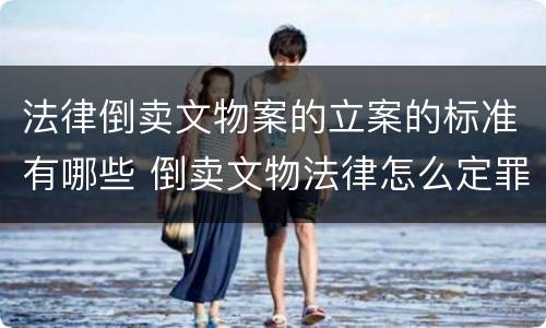 法律倒卖文物案的立案的标准有哪些 倒卖文物法律怎么定罪