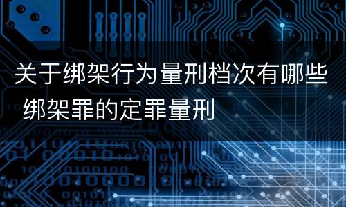 关于绑架行为量刑档次有哪些 绑架罪的定罪量刑