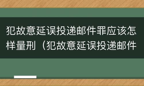 犯故意延误投递邮件罪应该怎样量刑（犯故意延误投递邮件罪应该怎样量刑呢）