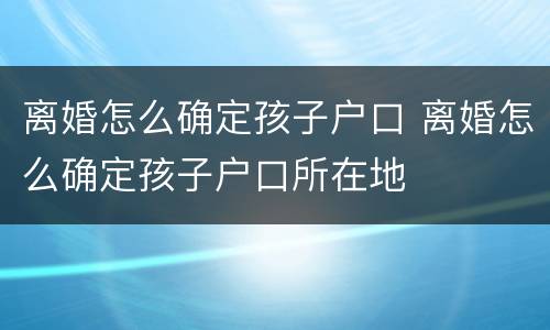 离婚怎么确定孩子户口 离婚怎么确定孩子户口所在地