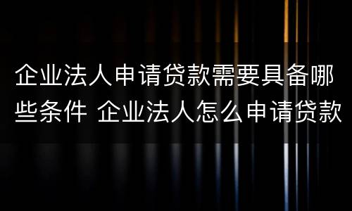 企业法人申请贷款需要具备哪些条件 企业法人怎么申请贷款