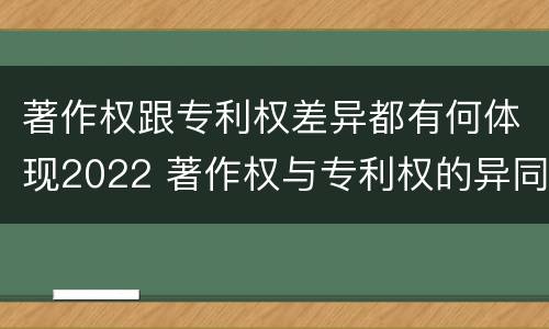 著作权跟专利权差异都有何体现2022 著作权与专利权的异同
