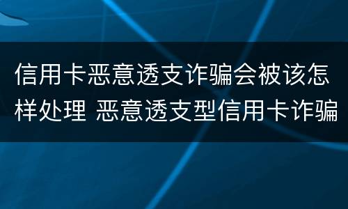 信用卡恶意透支诈骗会被该怎样处理 恶意透支型信用卡诈骗