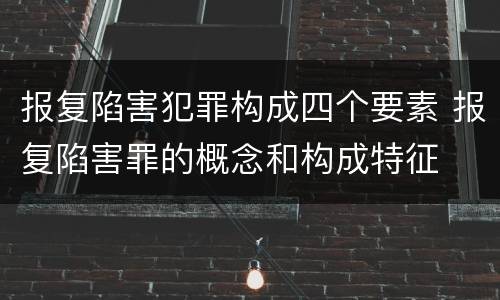 报复陷害犯罪构成四个要素 报复陷害罪的概念和构成特征