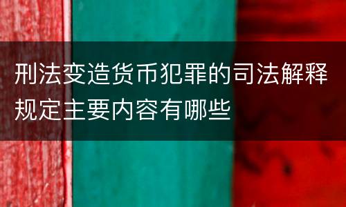 刑法变造货币犯罪的司法解释规定主要内容有哪些